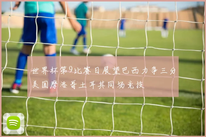 世界杯第9比赛日展望巴西力争三分美国摩洛哥土耳其同场竞技