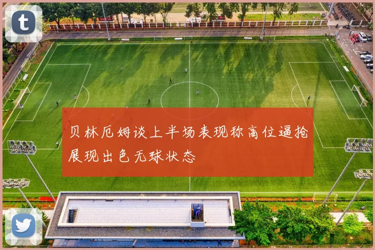 贝林厄姆谈上半场表现称高位逼抢展现出色无球状态