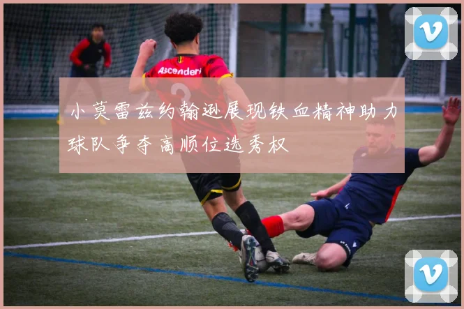 小莫雷兹约翰逊展现铁血精神助力球队争夺高顺位选秀权
