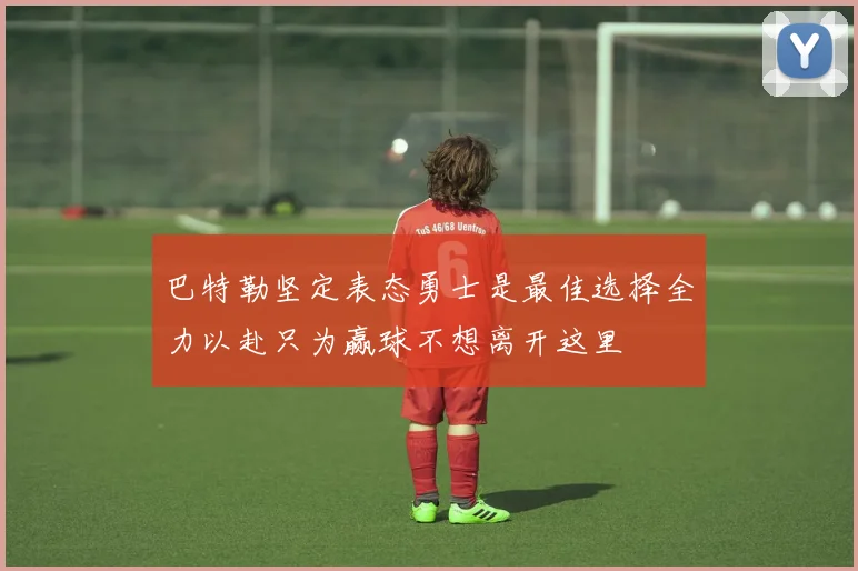 巴特勒坚定表态勇士是最佳选择全力以赴只为赢球不想离开这里