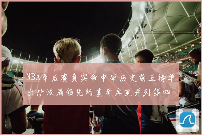 NBA季后赛真实命中率历史前五榜单出炉浓眉领先约基奇库里并列第四