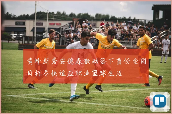 黄蜂新秀安德森激动签下首份合同目标尽快适应职业篮球生活