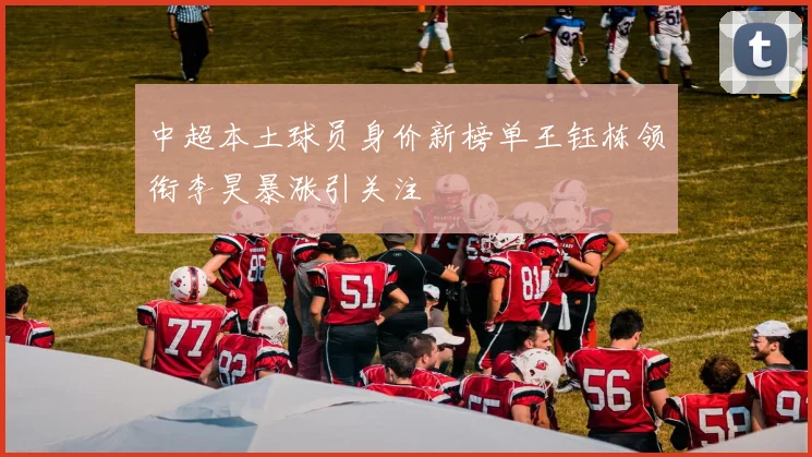 中超本土球员身价新榜单王钰栋领衔李昊暴涨引关注