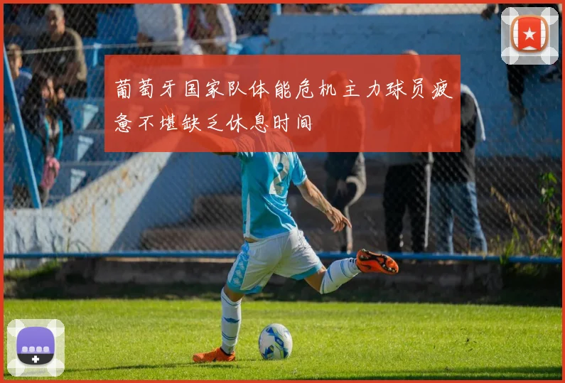 葡萄牙国家队体能危机主力球员疲惫不堪缺乏休息时间