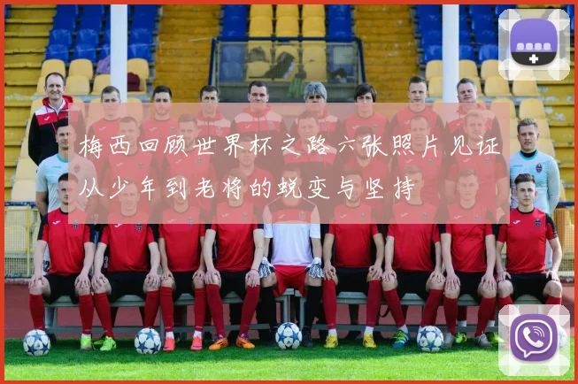 梅西回顾世界杯之路六张照片见证从少年到老将的蜕变与坚持