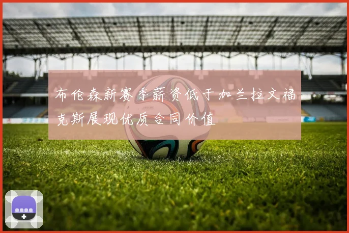 布伦森新赛季薪资低于加兰拉文福克斯展现优质合同价值