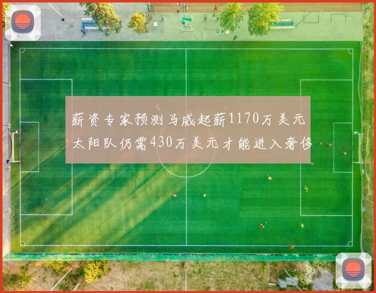 薪资专家预测马威起薪1170万美元太阳队仍需430万美元才能进入奢侈税