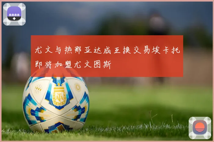 尤文与热那亚达成互换交易埃卡托即将加盟尤文图斯