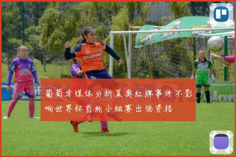 葡萄牙媒体分析莱奥红牌事件不影响世界杯首轮小组赛出场资格