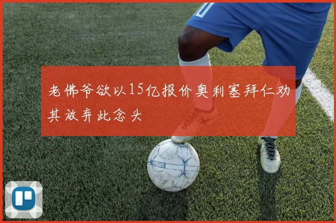 老佛爷欲以15亿报价奥利塞拜仁劝其放弃此念头