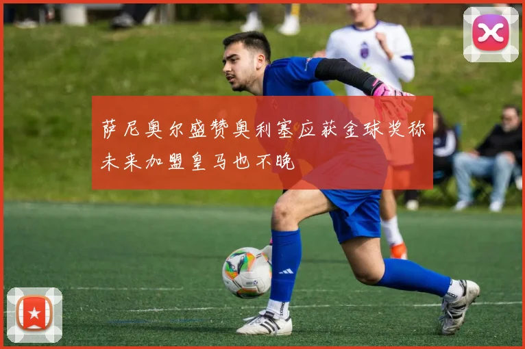 萨尼奥尔盛赞奥利塞应获金球奖称未来加盟皇马也不晚