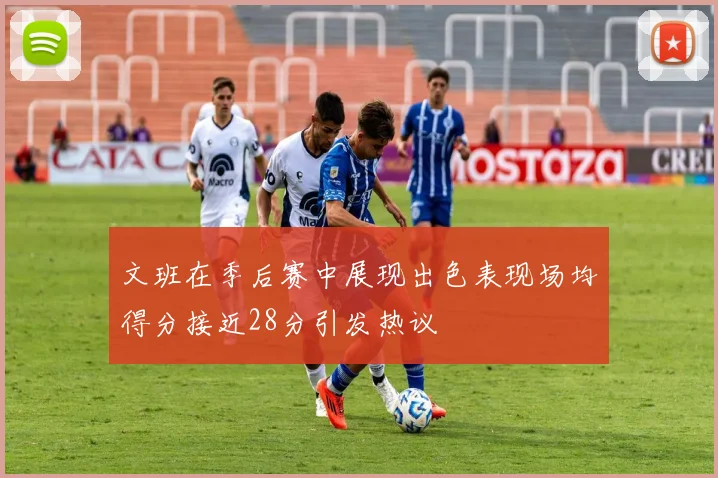 文班在季后赛中展现出色表现场均得分接近28分引发热议