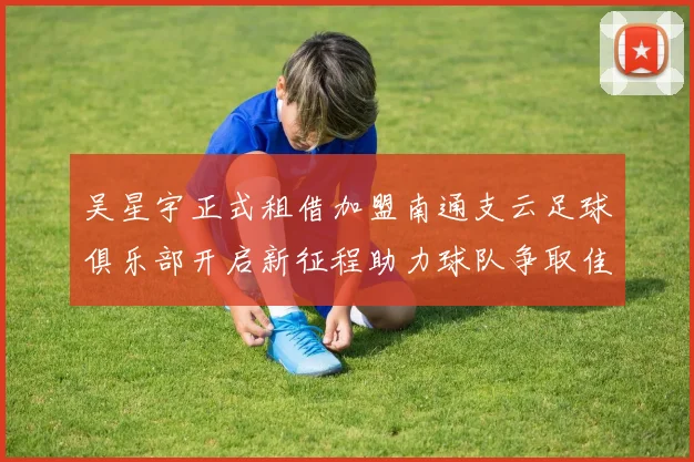 吴星宇正式租借加盟南通支云足球俱乐部开启新征程助力球队争取佳绩