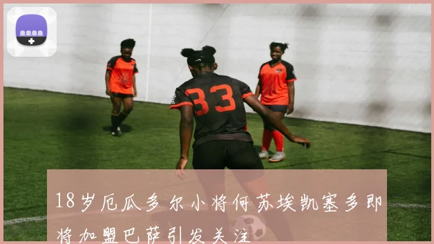 18岁厄瓜多尔小将何苏埃凯塞多即将加盟巴萨引发关注