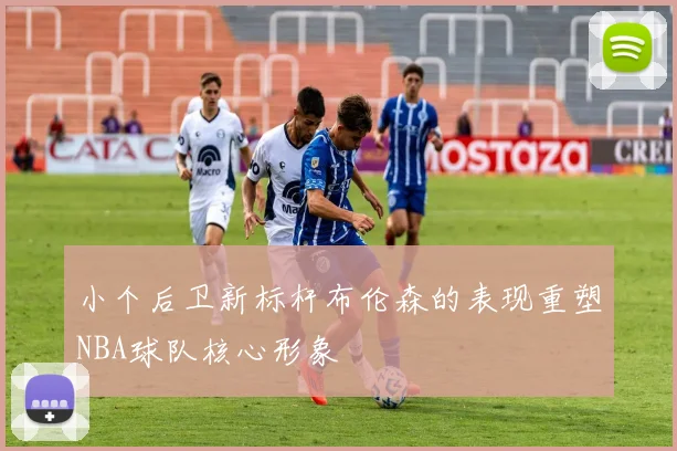 小个后卫新标杆布伦森的表现重塑NBA球队核心形象