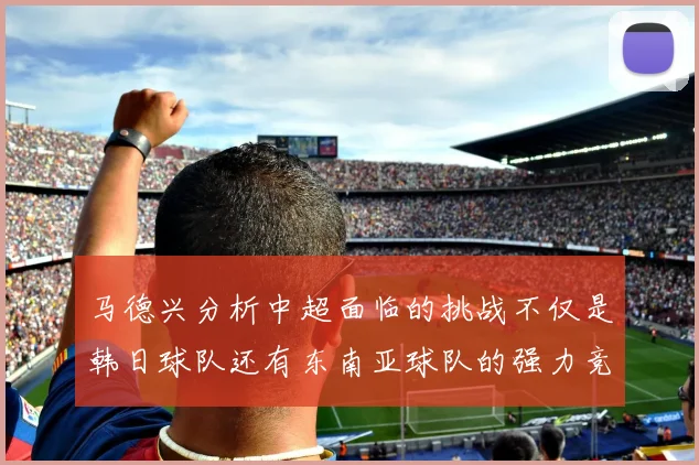马德兴分析中超面临的挑战不仅是韩日球队还有东南亚球队的强力竞争